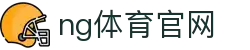 NG体育App下载入口 - 官方正版极速体验 - NG SPORTS